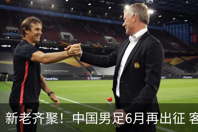 新老齐聚！中国男足6月再出征 客战新加坡主场对阵泰国